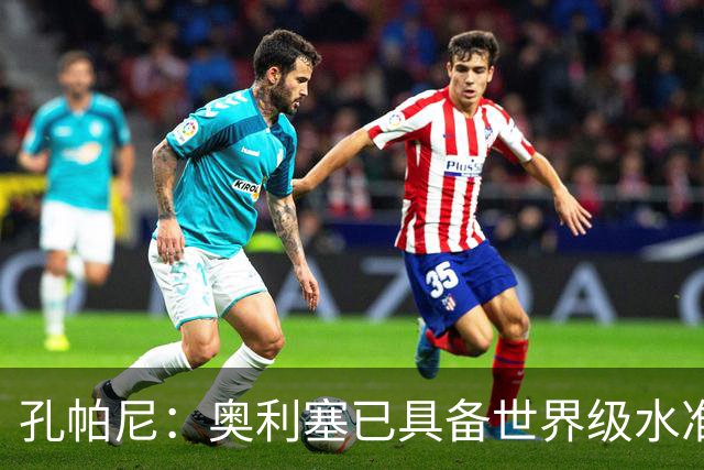 孔帕尼：奥利塞已具备世界级水准；争取夺得欧冠冠军